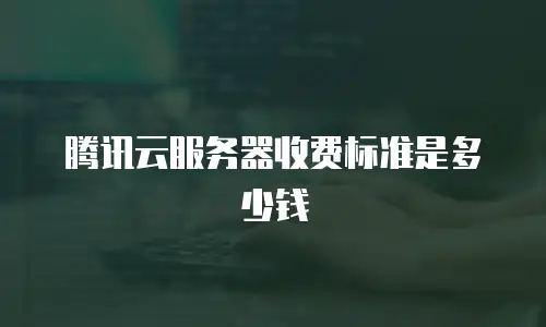 腾讯云服务器收费标准是多少钱