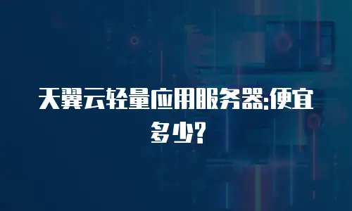天翼云轻量应用服务器:便宜多少?