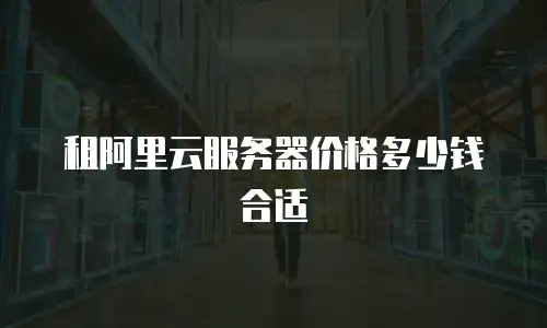租阿里云服务器价格多少钱合适