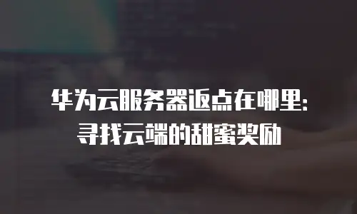 华为云服务器返点在哪里：寻找云端的甜蜜奖励
