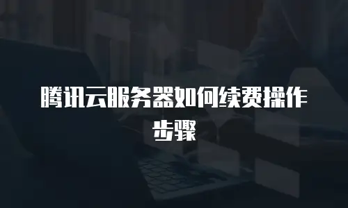 腾讯云服务器如何续费操作步骤