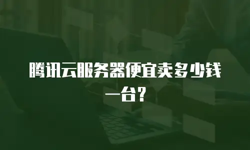 腾讯云服务器便宜卖多少钱一台？