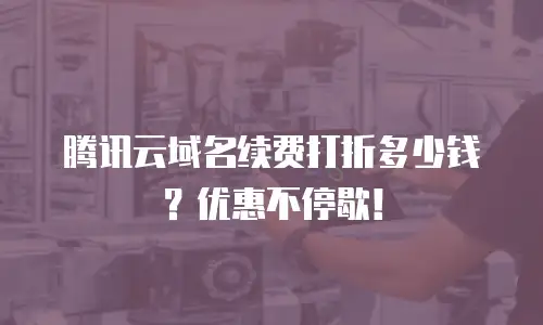 腾讯云域名续费打折多少钱？优惠不停歇！
