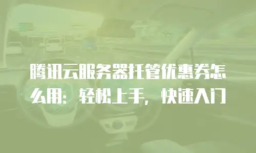 腾讯云服务器托管优惠券怎么用：轻松上手，快速入门