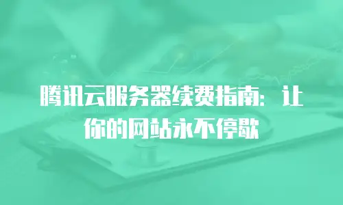 腾讯云服务器续费指南：让你的网站永不停歇