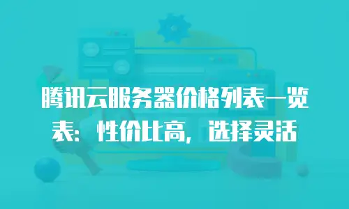 腾讯云服务器价格列表一览表：性价比高，选择灵活