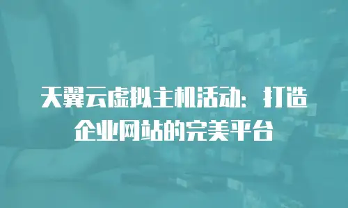 天翼云虚拟主机活动：打造企业网站的完美平台