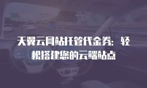天翼云网站托管代金券：轻松搭建您的云端站点