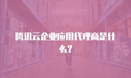 腾讯云企业应用代理商是什么？