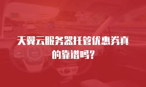 天翼云服务器托管优惠券真的靠谱吗？