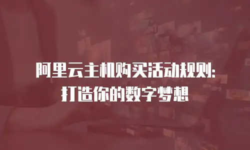 阿里云主机购买活动规则：打造你的数字梦想