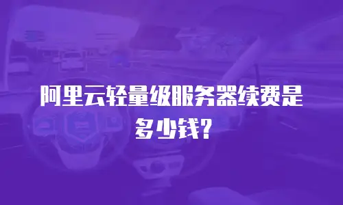 阿里云轻量级服务器续费是多少钱？