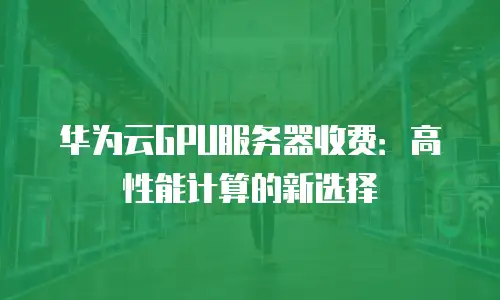 华为云GPU服务器收费：高性能计算的新选择