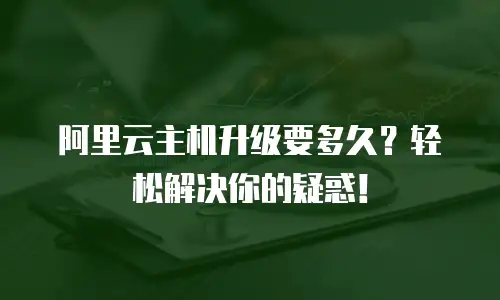 阿里云主机升级要多久？轻松解决你的疑惑！