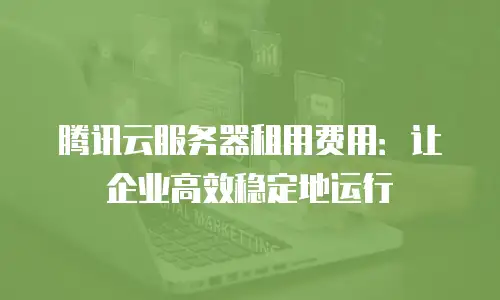 腾讯云服务器租用费用：让企业高效稳定地运行