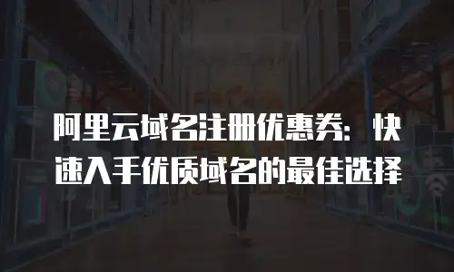 阿里云域名注册优惠券：快速入手优质域名的最佳选择