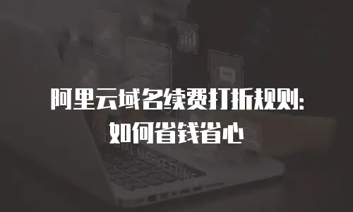 阿里云域名续费打折规则：如何省钱省心