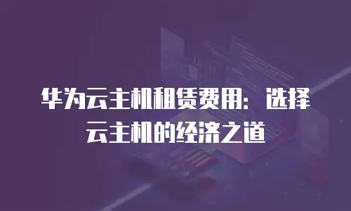 华为云主机租赁费用：选择云主机的经济之道