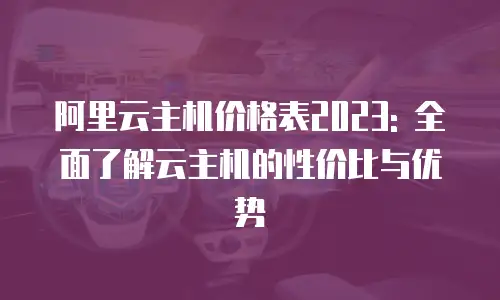 阿里云主机价格表2023: 全面了解云主机的性价比与优势