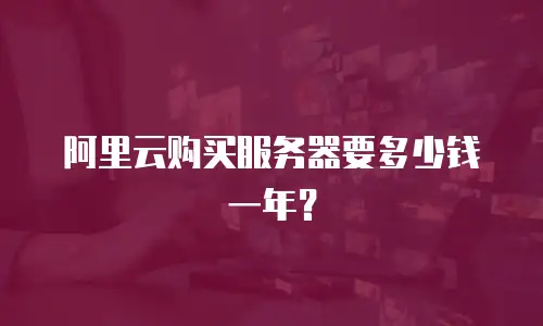 阿里云购买服务器要多少钱一年？