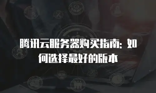 腾讯云服务器购买指南: 如何选择最好的版本