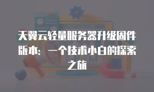 天翼云轻量服务器升级固件版本：一个技术小白的探索之旅