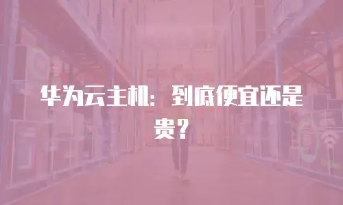 华为云主机：到底便宜还是贵？