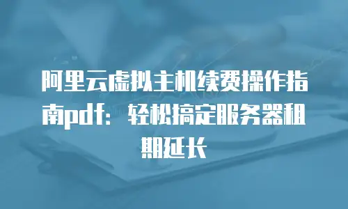 阿里云虚拟主机续费操作指南pdf：轻松搞定服务器租期延长