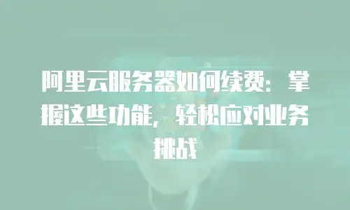 阿里云服务器如何续费：掌握这些功能，轻松应对业务挑战