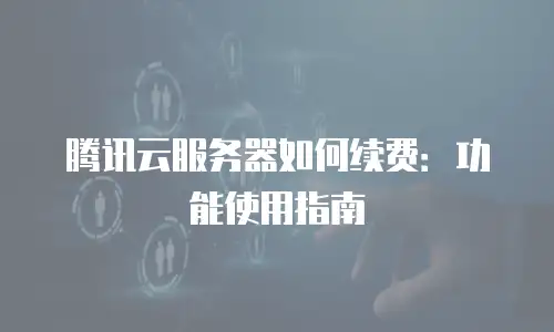 腾讯云服务器如何续费：功能使用指南