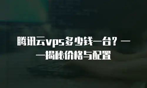 腾讯云vps多少钱一台？——揭秘价格与配置