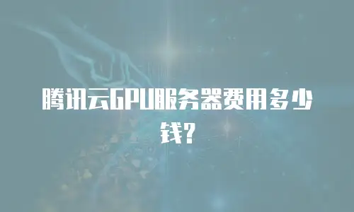 腾讯云GPU服务器费用多少钱？