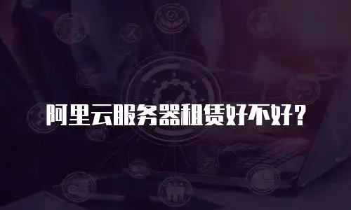 阿里云服务器租赁好不好？