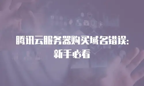 腾讯云服务器购买域名错误：新手必看