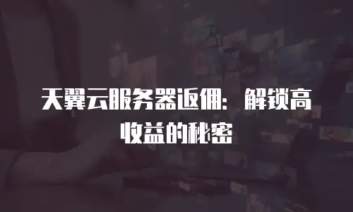 天翼云服务器返佣：解锁高收益的秘密