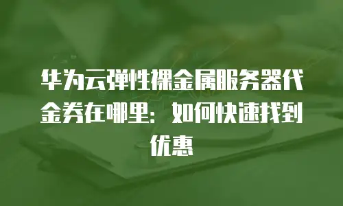 华为云弹性裸金属服务器代金券在哪里：如何快速找到优惠