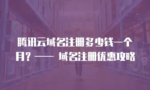腾讯云域名注册多少钱一个月？—— 域名注册优惠攻略