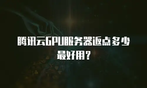 腾讯云GPU服务器返点多少最好用？