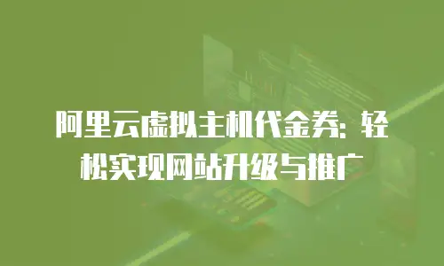 阿里云虚拟主机代金券: 轻松实现网站升级与推广
