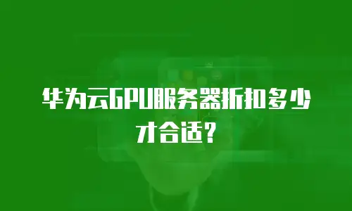 华为云GPU服务器折扣多少才合适？