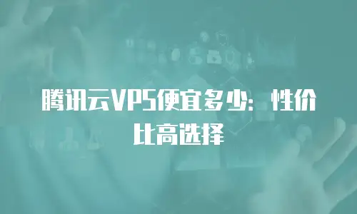 腾讯云VPS便宜多少：性价比高选择