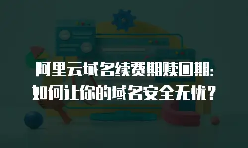 阿里云域名续费期赎回期：如何让你的域名安全无忧？