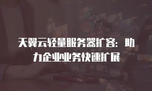 天翼云轻量服务器扩容：助力企业业务快速扩展