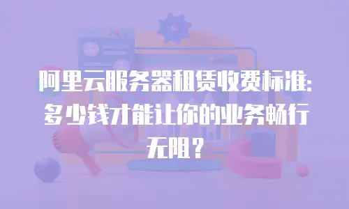 阿里云服务器租赁收费标准：多少钱才能让你的业务畅行无阻？