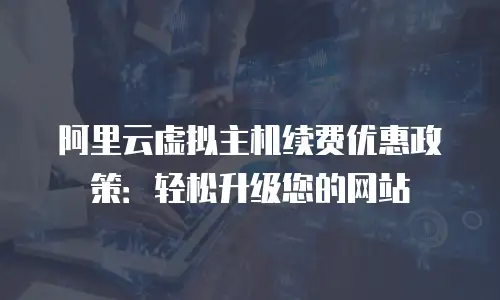 阿里云虚拟主机续费优惠政策：轻松升级您的网站