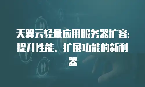 天翼云轻量应用服务器扩容：提升性能、扩展功能的新利器