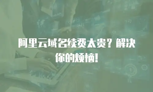 阿里云域名续费太贵？解决你的烦恼！
