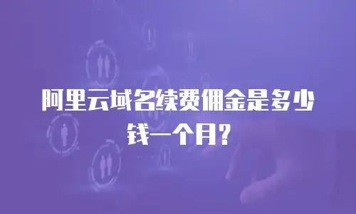 阿里云域名续费佣金是多少钱一个月？