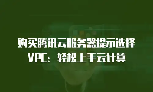 购买腾讯云服务器提示选择VPC：轻松上手云计算