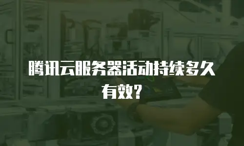 腾讯云服务器活动持续多久有效？